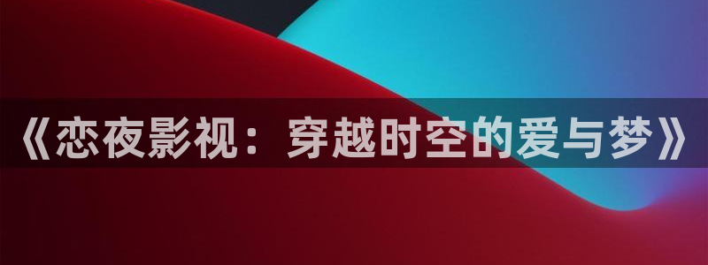 合浦大地影院今日电影放映：《恋夜影视：穿越时空的爱与梦》