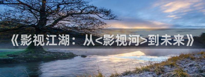 大地影视网韩国电影：《影视江湖：从<影视河>到未来》