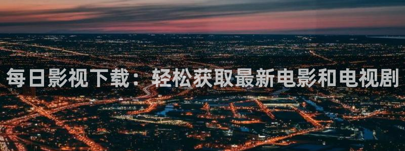 大地资源在线观看免费播放电影：每日影视下载：轻松获取最新电影和电视剧